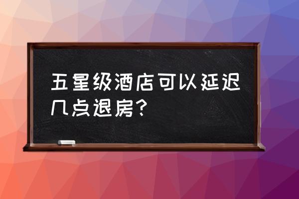 5星级酒店有钟点房吗 五星级酒店可以延迟几点退房？