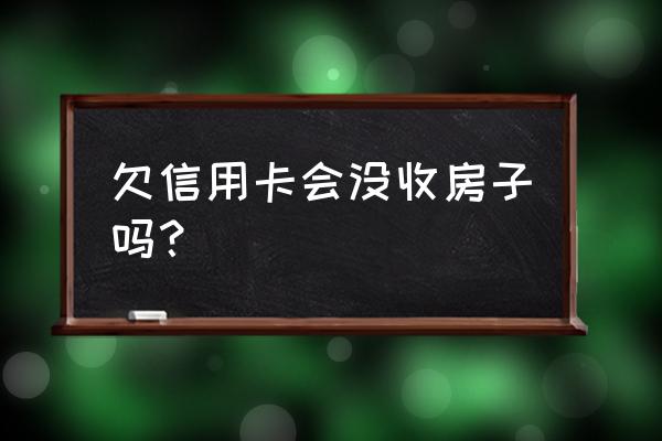 信用卡欠款会不会没收房子 欠信用卡会没收房子吗？