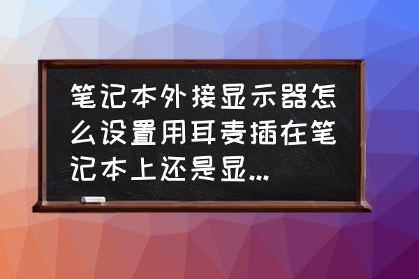 为什么显示器只有应该耳机插口 笔记本外接显示器怎么设置用耳麦插在笔记本上还是显示器上？