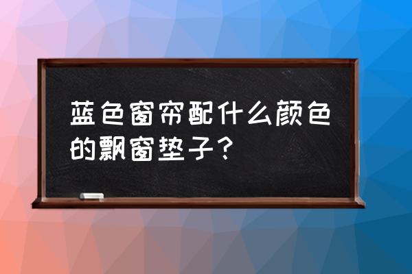 蓝色窗帘配什么颜色飘窗垫 蓝色窗帘配什么颜色的飘窗垫子？