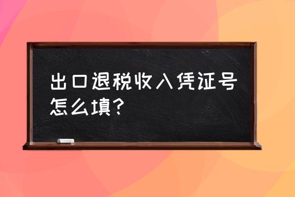 计提出口退税的凭证怎么编制 出口退税收入凭证号怎么填？