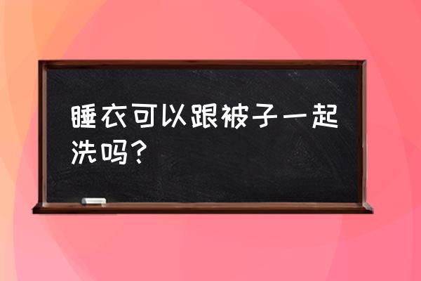 床单被套可以和睡衣一起洗吗 睡衣可以跟被子一起洗吗？