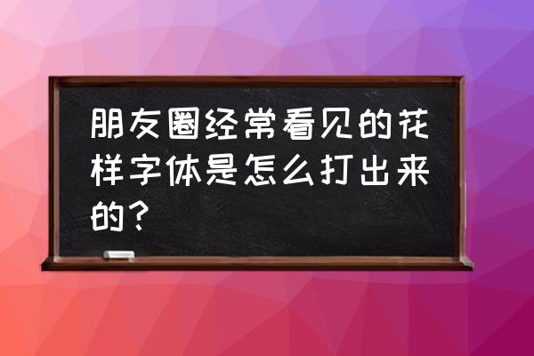 微信朋友圈如何打出毛笔字体 朋友圈经常看见的花样字体是怎么打出来的？