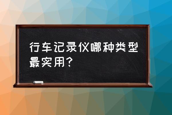 怎样选高端行车记录仪比较实用 行车记录仪哪种类型最实用？