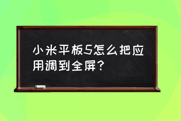 平板看小程序怎么全屏 小米平板5怎么把应用调到全屏？