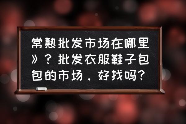 常熟日化用品批发市场在哪里 常熟批发市场在哪里》？批发衣服鞋子包包的市场。好找吗？