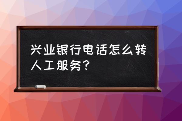 境外如何拨打兴业银行 兴业银行电话怎么转人工服务？