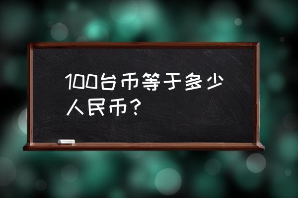 25块钱台币等于多少人民币 100台币等于多少人民币？