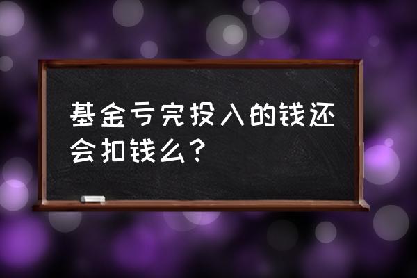 如果买基金跌完钱了还用扣吗 基金亏完投入的钱还会扣钱么？