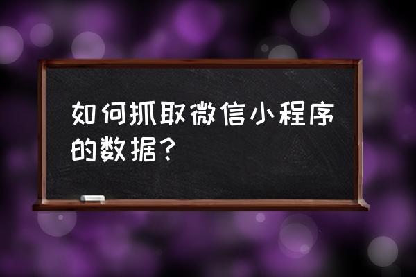 如何读取小程序录取的数据 如何抓取微信小程序的数据？