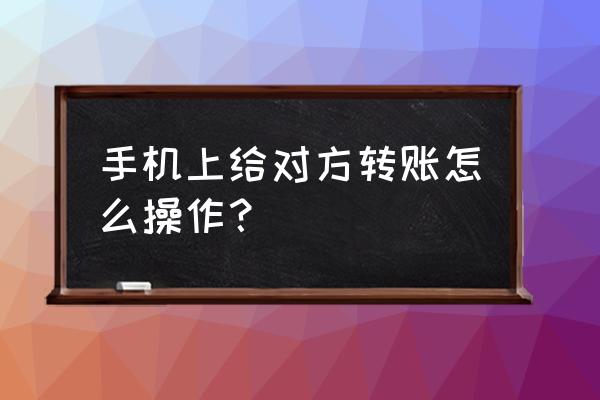 怎么用手机转账给微信朋友 手机上给对方转账怎么操作？