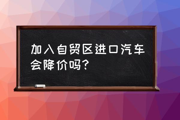 厦门自贸区有哪些进口车 加入自贸区进口汽车会降价吗？