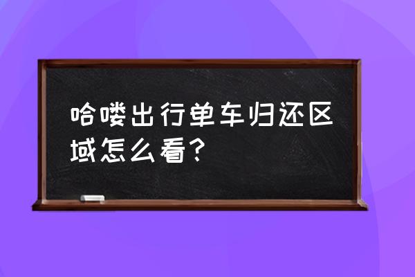 共享单车怎么看服务区 哈喽出行单车归还区域怎么看？