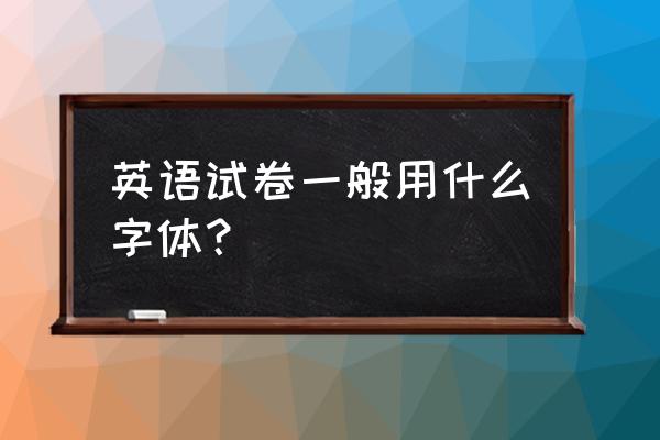 天津英语要求哪种字体 英语试卷一般用什么字体？