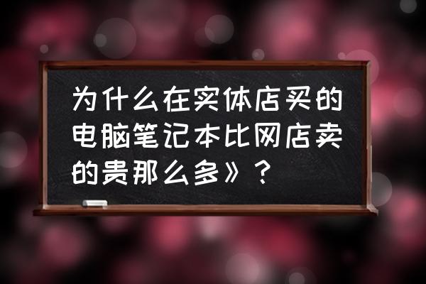 实体店的笔记本要贵吗 为什么在实体店买的电脑笔记本比网店卖的贵那么多》？