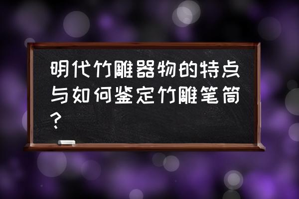 怎么鉴定清代竹笔筒 明代竹雕器物的特点与如何鉴定竹雕笔筒？