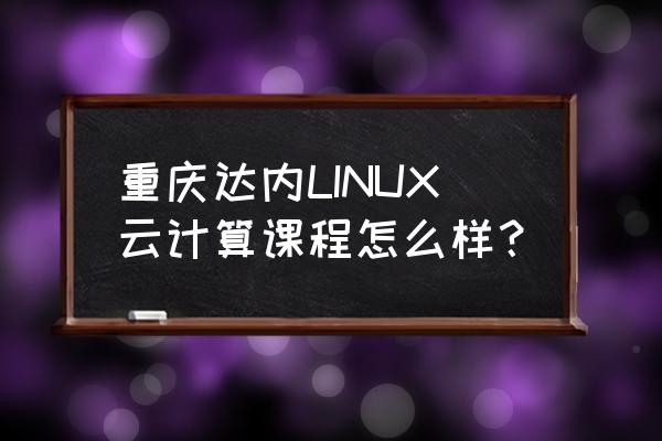 达内云计算培训班怎么样 重庆达内LINUX云计算课程怎么样？