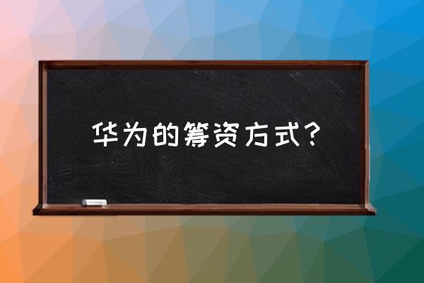 华为融资渠道有哪些 华为的筹资方式？