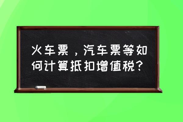 火车票能开票抵税吗 火车票，汽车票等如何计算抵扣增值税？