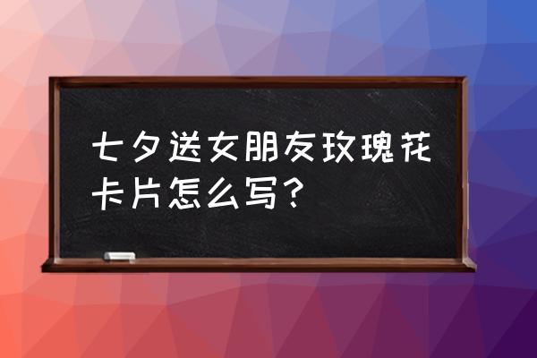 七夕送花贺卡怎么写唯美 七夕送女朋友玫瑰花卡片怎么写？