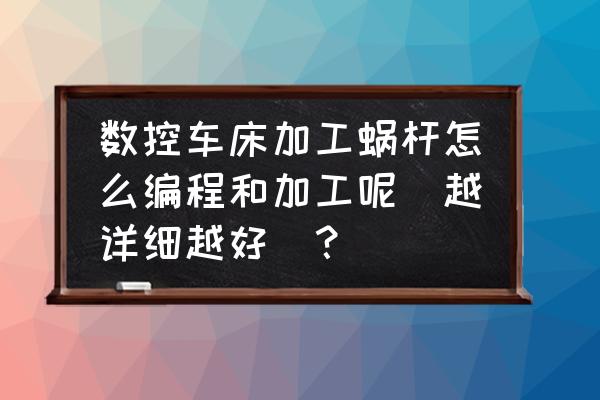 数控加工蜗杆怎样编程 数控车床加工蜗杆怎么编程和加工呢(越详细越好)？