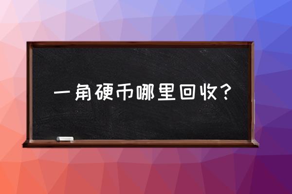 银川哪有收购硬币的 一角硬币哪里回收？