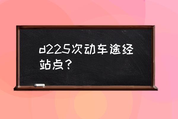 天门到汉口的有几点的动车 d225次动车途经站点？