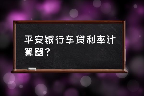 平安银行车贷利率是多少 平安银行车贷利率计算器？