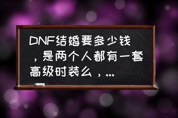 地下城结婚获取时装多少钱 DNF结婚要多少钱，是两个人都有一套高级时装么，属性加多少？