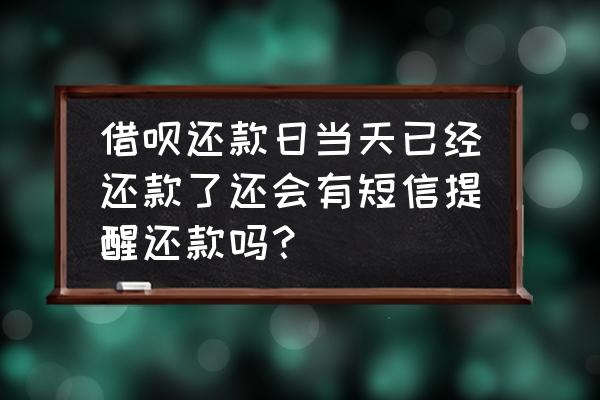 蚂蚁借呗提前还款还会短信通知吗 借呗还款日当天已经还款了还会有短信提醒还款吗？