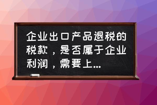 出口退税要缴所得税吗 企业出口产品退税的税款，是否属于企业利润，需要上所得税吗？