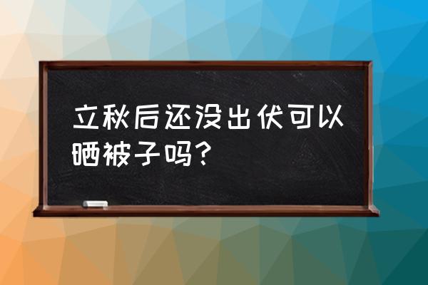 现在能晒被子吗 立秋后还没出伏可以晒被子吗？