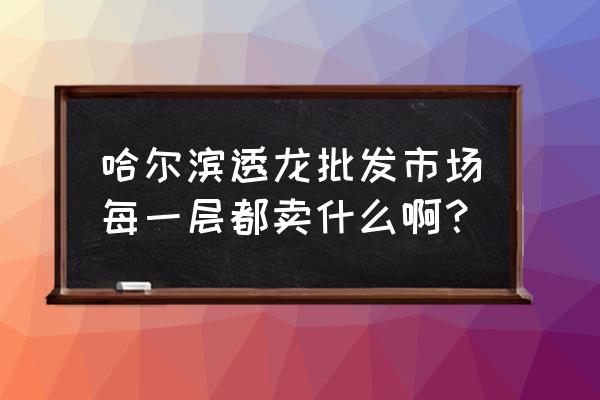 哈尔滨小家电批发市场在哪里 哈尔滨透龙批发市场每一层都卖什么啊？