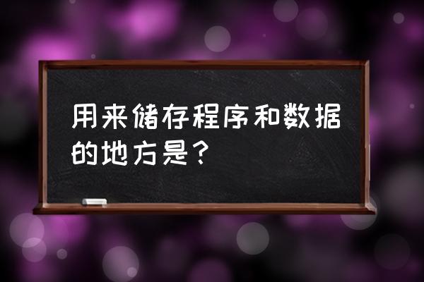 计算机用来存储数据的是什么 用来储存程序和数据的地方是？