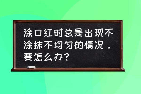 为什么mac口红涂不匀 涂口红时总是出现不涂抹不均匀的情况，要怎么办？