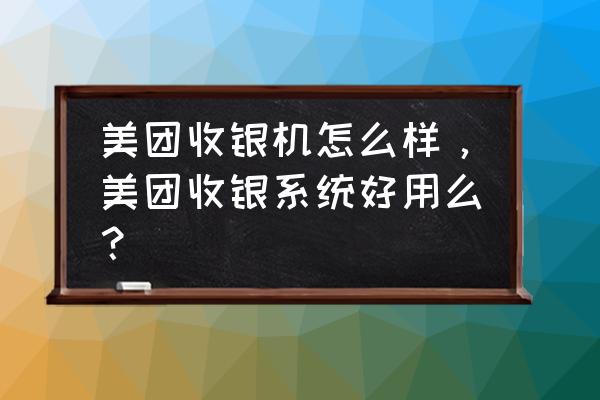 美团点评智能收银系统好不好用 美团收银机怎么样，美团收银系统好用么？