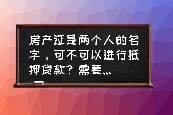 房产两个人的名字能抵押吗 房产证是两个人的名字，可不可以进行抵押贷款？需要哪些手续的？