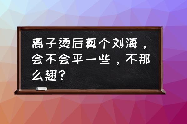 做完离子烫能剪八字刘海吗 离子烫后剪个刘海，会不会平一些，不那么翘？