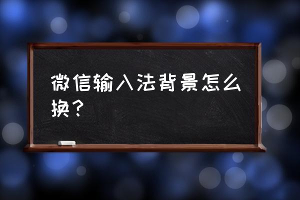 安卓怎么设置微信键盘背景 微信输入法背景怎么换？