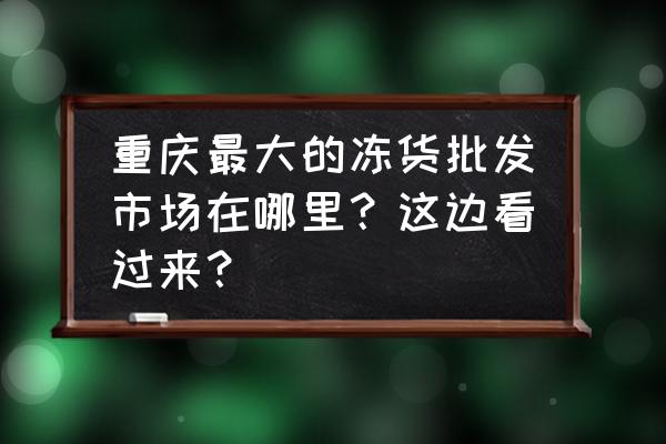 重庆冷冻肉在哪里批发市场 重庆最大的冻货批发市场在哪里？这边看过来？