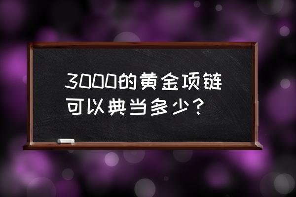 典当金项链一天多少钱 3000的黄金项链可以典当多少？