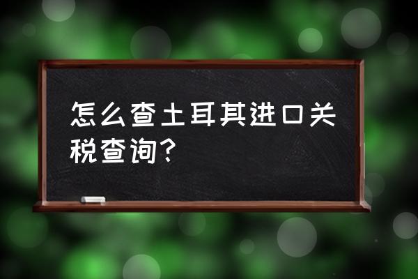 进口关税查询在哪儿查 怎么查土耳其进口关税查询？