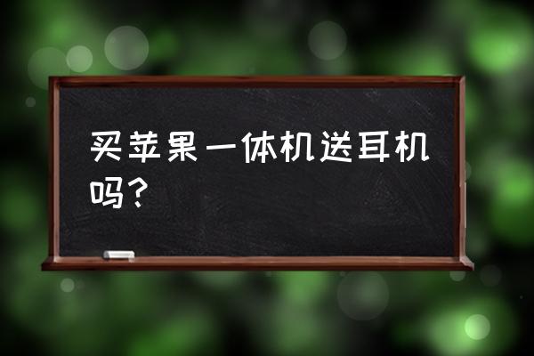 在苹果零售店买电脑送什么区别 买苹果一体机送耳机吗？