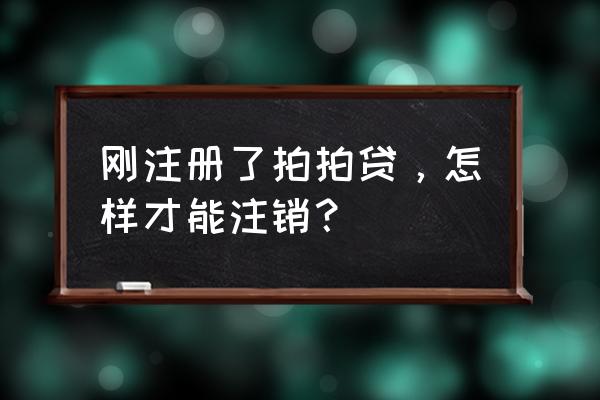 拍拍贷申请了怎么注销 刚注册了拍拍贷，怎样才能注销？