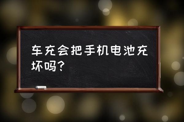 车载充电器充手机伤害电瓶吗 车充会把手机电池充坏吗？