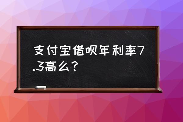 蚂蚁借呗年利率多少 支付宝借呗年利率7.3高么？