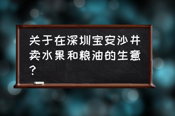 深圳哪个地方批发水果最便宜 关于在深圳宝安沙井卖水果和粮油的生意？