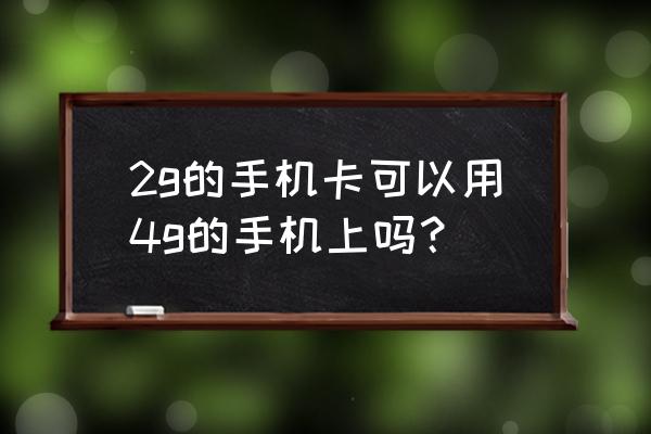 电信3g手机可以用2g卡吗 2g的手机卡可以用4g的手机上吗？