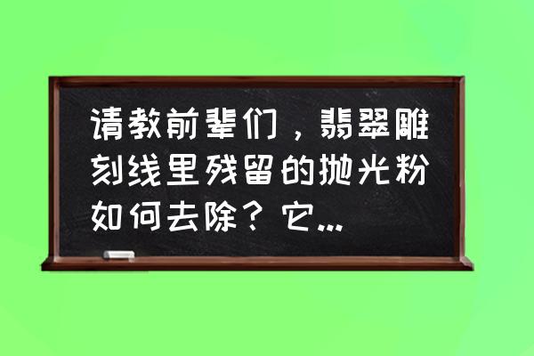 玉石上的抛光粉怎么去除 请教前辈们，翡翠雕刻线里残留的抛光粉如何去除？它对人有害吗？