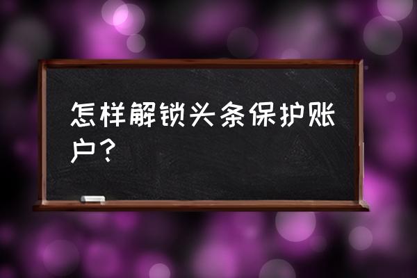 怎样开启今日头条锁屏 怎样解锁头条保护账户？